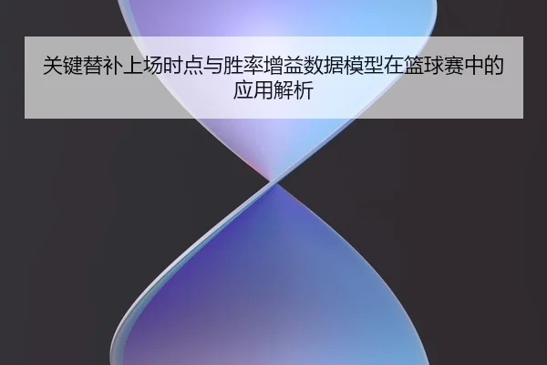 关键替补上场时点与胜率增益数据模型在篮球赛中的应用解析